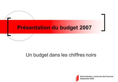 Administration cantonale des finances Septembre 2006 Présentation du budget 2007 Un budget dans les chiffres noirs.