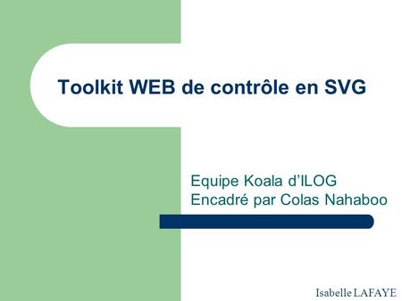 Toolkit WEB de contrôle en SVG Equipe Koala d’ILOG Encadré par Colas Nahaboo Isabelle LAFAYE.