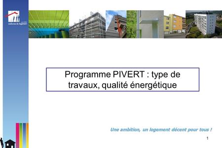 1 Une ambition, un logement décent pour tous ! Programme PIVERT : type de travaux, qualité énergétique.