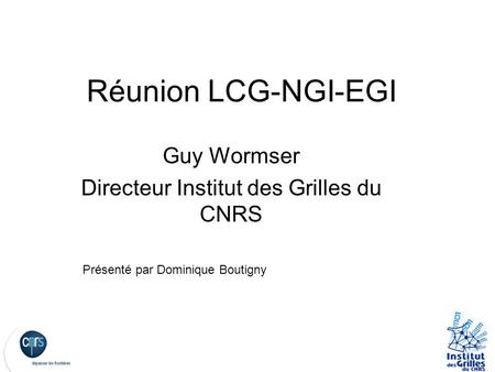 Réunion LCG-NGI-EGI Guy Wormser Directeur Institut des Grilles du CNRS Présenté par Dominique Boutigny.