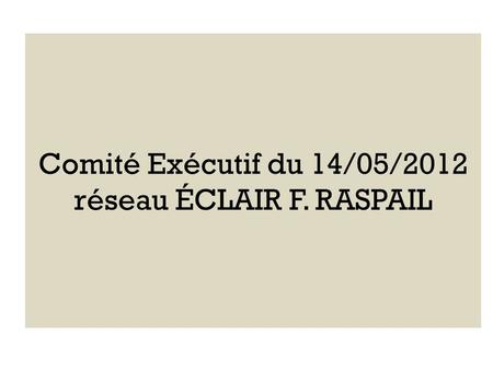 Comité Exécutif du 14/05/2012 réseau ÉCLAIR F. RASPAIL.
