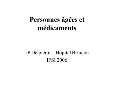 Personnes âgées et médicaments D r Delpierre – Hôpital Beaujon IFSI 2006.
