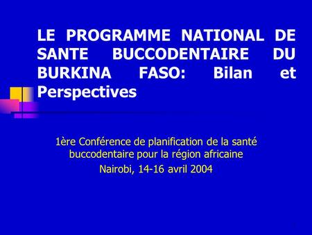 LE PROGRAMME NATIONAL DE SANTE BUCCODENTAIRE DU BURKINA FASO: Bilan et Perspectives 1ère Conférence de planification de la santé buccodentaire pour la.
