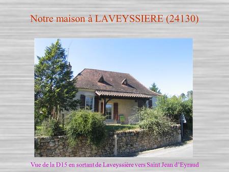 Notre maison à LAVEYSSIERE (24130) Vue de la D15 en sortant de Laveyssière vers Saint Jean d’Eyraud.