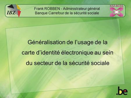 KSZ-BCSS Frank ROBBEN - Administrateur général Banque Carrefour de la sécurité sociale Généralisation de l’usage de la carte d’identité électronique au.