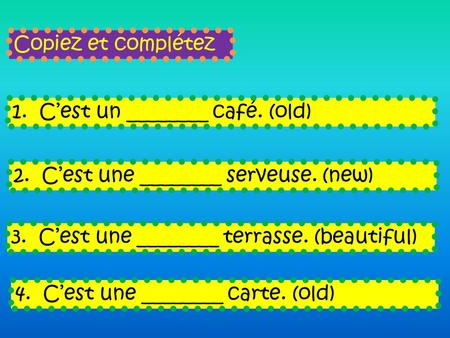 Copiez et complétez 1. C’est un ________ café. (old) 2. C’est une ________ serveuse. (new) 3. C’est une ________ terrasse. (beautiful) 4. C’est une ________.