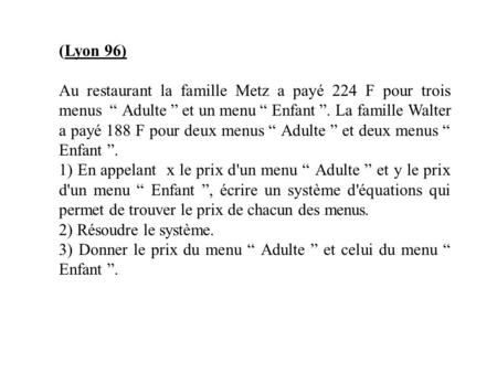 (Lyon 96) Au restaurant la famille Metz a payé 224 F pour trois menus “ Adulte ” et un menu “ Enfant ”. La famille Walter a payé 188 F pour deux menus.