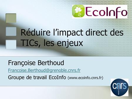 Réduire l’impact direct des TICs, les enjeux Françoise Berthoud Groupe de travail EcoInfo (www.ecoinfo.cnrs.fr)