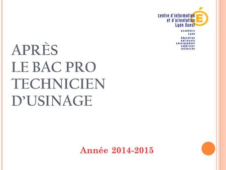 APRÈS LE BAC PRO TECHNICIEN D’USINAGE Année 2014-2015 1 1 1.