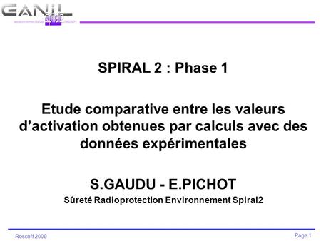 Page 1 Roscoff 2009 SPIRAL 2 : Phase 1 Etude comparative entre les valeurs d’activation obtenues par calculs avec des données expérimentales S.GAUDU -