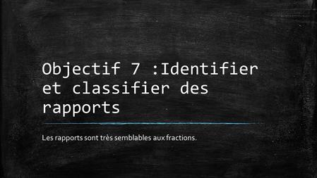 Objectif 7 :Identifier et classifier des rapports Les rapports sont très semblables aux fractions.