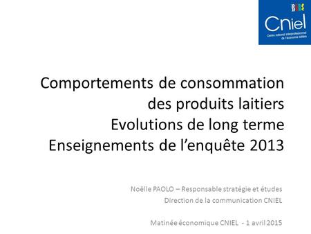Comportements de consommation des produits laitiers Evolutions de long terme Enseignements de l’enquête 2013 Noëlle PAOLO – Responsable stratégie et études.