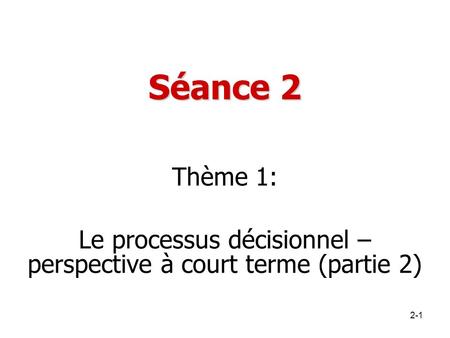 Séance 2 Thème 1: Le processus décisionnel – perspective à court terme (partie 2) 2-1.