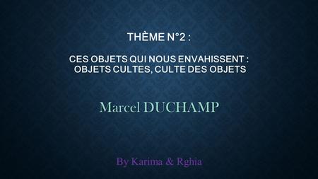 Thème n°2 : Ces objets qui nous envahissent : objets cultes, culte des objets Marcel DUCHAMP By Karima & Rghia.