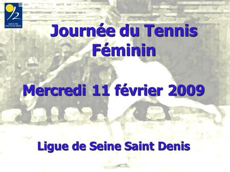 Journée du Tennis Féminin Journée du Tennis Féminin Mercredi 11 février 2009 Ligue de Seine Saint Denis.