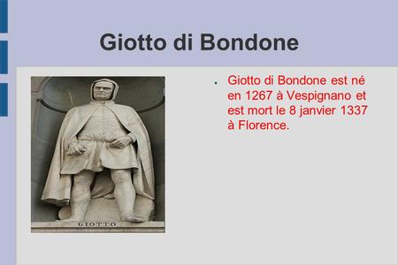 Giotto di Bondone Giotto di Bondone est né en 1267 à Vespignano et est mort le 8 janvier 1337 à Florence.