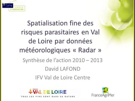 Spatialisation fine des risques parasitaires en Val de Loire par données météorologiques « Radar » Synthèse de l’action 2010 – 2013 David LAFOND IFV Val.