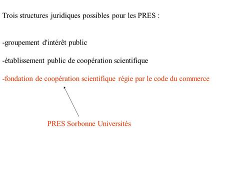 Trois structures juridiques possibles pour les PRES : -groupement d'intérêt public -établissement public de coopération scientifique -fondation de coopération.