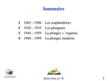 1 HISTOIRE_N1 Jean-Daniel PREVOT Sommaire 1 1865 - 1906 Les scaphandriers 2 1926 - 1935 Les plongeurs 3 1944 - 1959 La plongée s ’organise 4 1960 - 1999.