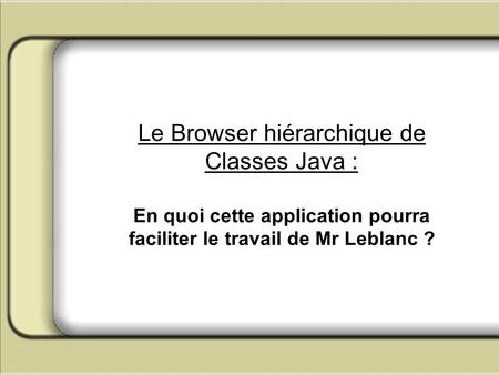 Le Browser hiérarchique de Classes Java : En quoi cette application pourra faciliter le travail de Mr Leblanc ?