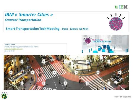 © 2014 IBM Corporation IBM « Smarter Cities » Smarter Transportation Smart Transportation TechMeeting – Paris - March 3d 2015 Yves DAUMAS Directeur du.