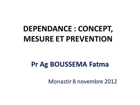 DEPENDANCE : CONCEPT, MESURE ET PREVENTION Pr Ag BOUSSEMA Fatma Monastir 8 novembre 2012.