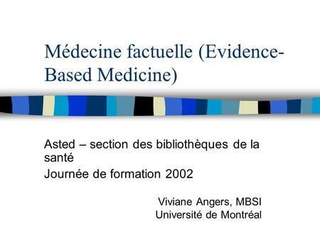 Médecine factuelle (Evidence- Based Medicine) Asted – section des bibliothèques de la santé Journée de formation 2002 Viviane Angers, MBSI Université de.