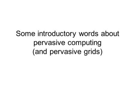 Some introductory words about pervasive computing (and pervasive grids)