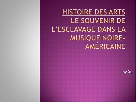 Histoire des Arts Le souvenir de l’esclavage dans la musique noire-américaine Joy Xu.