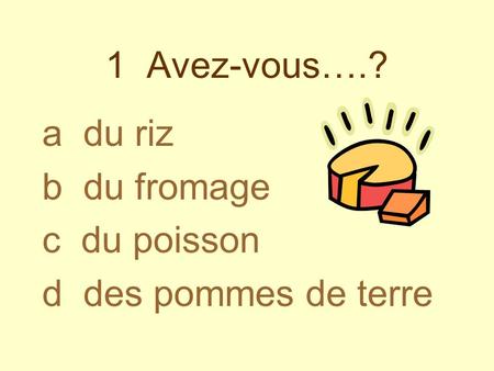 1 Avez-vous….? a du riz b du fromage c du poisson d des pommes de terre.