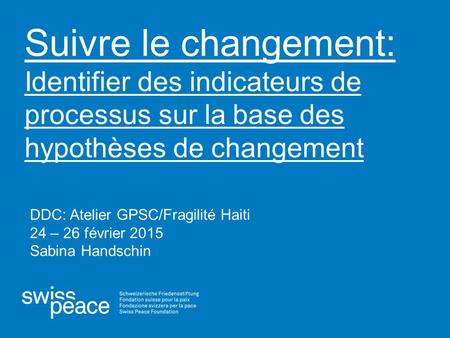 Suivre le changement: Identifier des indicateurs de processus sur la base des hypothèses de changement DDC: Atelier GPSC/Fragilité Haiti 24 – 26 février.