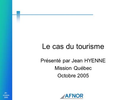 JH - octobre 2005 Le cas du tourisme Présenté par Jean HYENNE Mission Québec Octobre 2005.