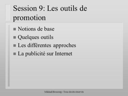 Mikhaïl Bourezg - Tous droits réservés Session 9: Les outils de promotion n Notions de base n Quelques outils n Les différentes approches n La publicité.