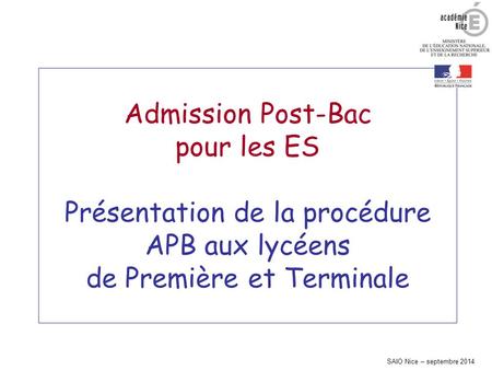 Admission Post-Bac pour les ES Présentation de la procédure APB aux lycéens de Première et Terminale SAIO Nice – septembre 2014.