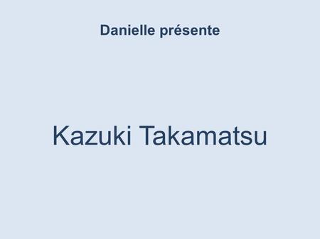 Danielle présente Kazuki Takamatsu Kazuki Takamatsu est né à Sendai, Miyagi en 1978. Influencé en grandissant par les médias et la sous-culture, il.