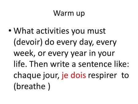 Warm up What activities you must (devoir) do every day, every week, or every year in your life. Then write a sentence like: chaque jour, je dois respirer.