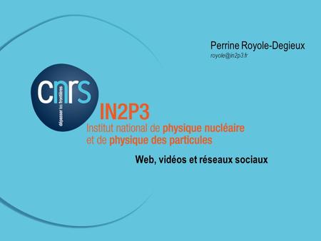 Perrine Royole-Degieux Com LHC-IN2P3 –23 novembre 2011 à Paris (APC) Perrine Royole-Degieux Web, vidéos et réseaux sociaux.