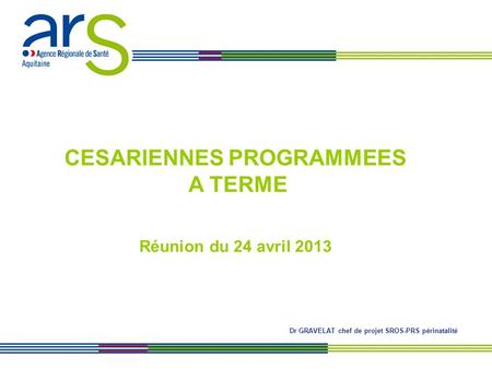 CESARIENNES PROGRAMMEES A TERME Réunion du 24 avril 2013 Dr GRAVELAT chef de projet SROS-PRS périnatalité.