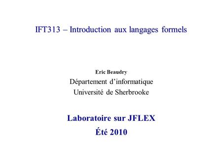 IFT313 – Introduction aux langages formels Eric Beaudry Département d’informatique Université de Sherbrooke Laboratoire sur JFLEX Été 2010.