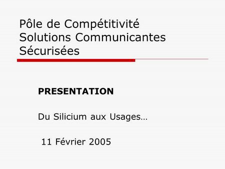 Pôle de Compétitivité Solutions Communicantes Sécurisées PRESENTATION Du Silicium aux Usages… 11 Février 2005.