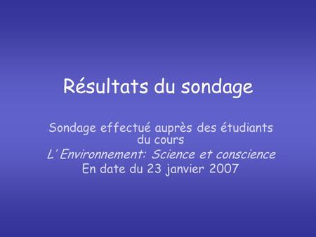 Résultats du sondage Sondage effectué auprès des étudiants du cours L’ Environnement: Science et conscience En date du 23 janvier 2007.