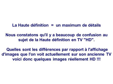 La Haute définition = un maximum de détails Nous constatons qu'il y a beaucoup de confusion au sujet de la Haute définition en TV HD. Quelles sont les.