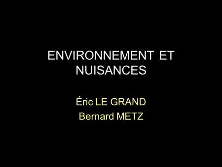 ENVIRONNEMENT ET NUISANCES Éric LE GRAND Bernard METZ.