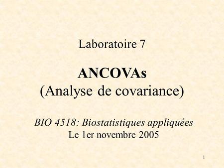 1 BIO 4518: Biostatistiques appliquées Le 1er novembre 2005 Laboratoire 7 ANCOVAs (Analyse de covariance)