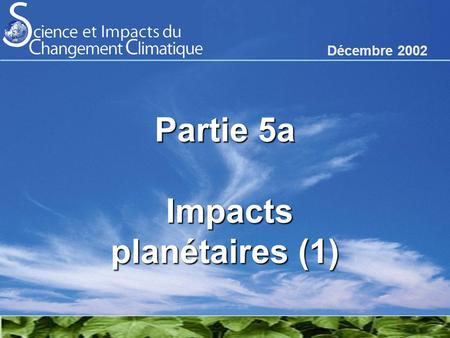 Partie 5a Impacts planétaires (1) Décembre 2002. Les systèmes écologiques sont sensibles au changement climatique Des systèmes biologiques sont déjà affectés.