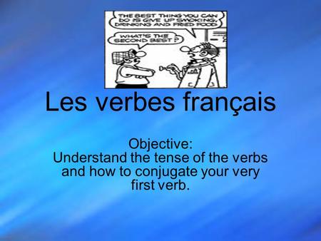 Les verbes français Objective: Understand the tense of the verbs and how to conjugate your very first verb.