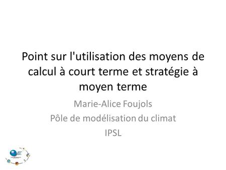 Point sur l'utilisation des moyens de calcul à court terme et stratégie à moyen terme Marie-Alice Foujols Pôle de modélisation du climat IPSL.