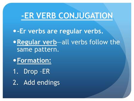 -ER VERB CONJUGATION -Er verbs are regular verbs. Regular verb—all verbs follow the same pattern. Formation: 1.Drop –ER 2.Add endings.