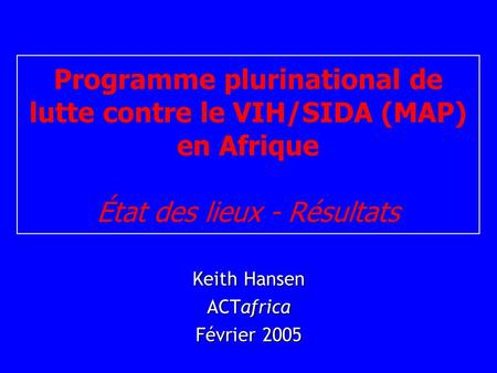 Programme plurinational de lutte contre le VIH/SIDA (MAP) en Afrique État des lieux - Résultats Keith Hansen ACTafrica Février 2005.