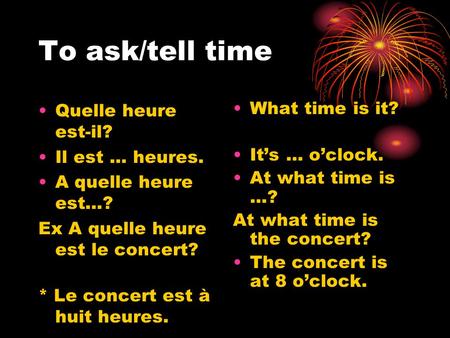 To ask/tell time Quelle heure est-il? Il est … heures. A quelle heure est…? Ex A quelle heure est le concert? * Le concert est à huit heures. What time.